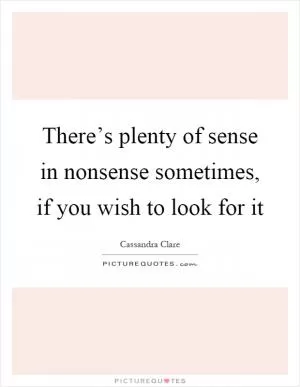There’s plenty of sense in nonsense sometimes, if you wish to look for it Picture Quote #1