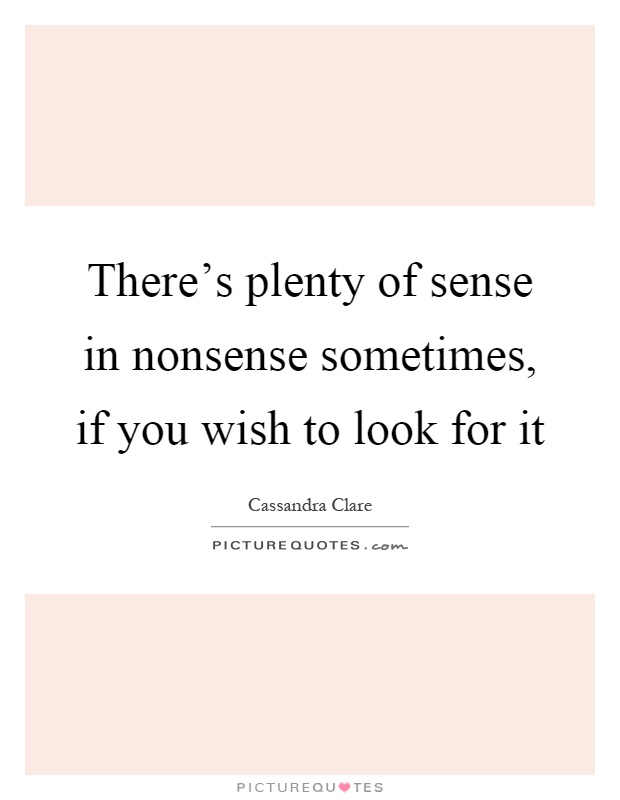 There's plenty of sense in nonsense sometimes, if you wish to look for it Picture Quote #1