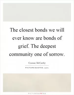 The closest bonds we will ever know are bonds of grief. The deepest community one of sorrow Picture Quote #1
