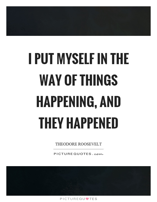 I put myself in the way of things happening, and they happened Picture Quote #1