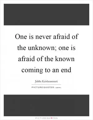 One is never afraid of the unknown; one is afraid of the known coming to an end Picture Quote #1