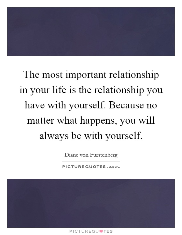 The most important relationship in your life is the relationship you have with yourself. Because no matter what happens, you will always be with yourself Picture Quote #1