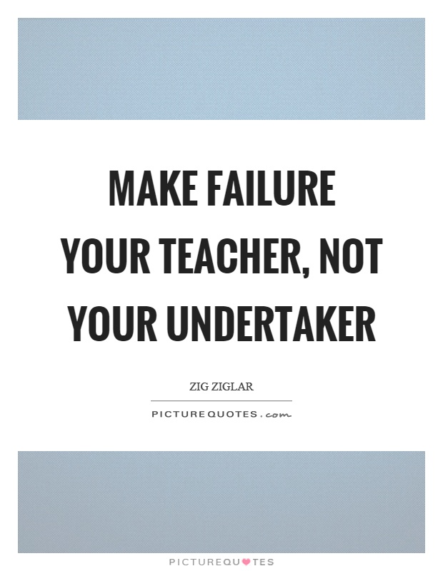 Make failure your teacher, not your undertaker Picture Quote #1