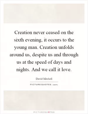 Creation never ceased on the sixth evening, it occurs to the young man. Creation unfolds around us, despite us and through us at the speed of days and nights. And we call it love Picture Quote #1