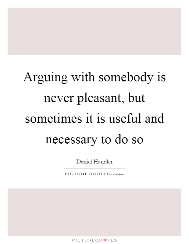 Arguing with somebody is never pleasant, but sometimes it is useful and necessary to do so Picture Quote #1