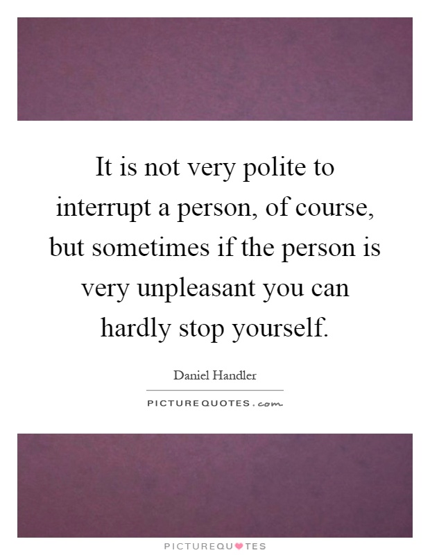 It is not very polite to interrupt a person, of course, but sometimes if the person is very unpleasant you can hardly stop yourself Picture Quote #1