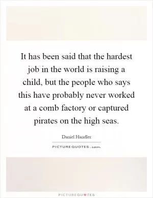 It has been said that the hardest job in the world is raising a child, but the people who says this have probably never worked at a comb factory or captured pirates on the high seas Picture Quote #1