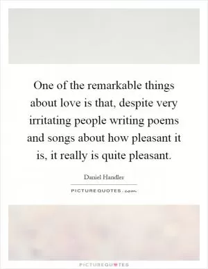 One of the remarkable things about love is that, despite very irritating people writing poems and songs about how pleasant it is, it really is quite pleasant Picture Quote #1
