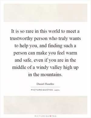 It is so rare in this world to meet a trustworthy person who truly wants to help you, and finding such a person can make you feel warm and safe, even if you are in the middle of a windy valley high up in the mountains Picture Quote #1