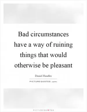 Bad circumstances have a way of ruining things that would otherwise be pleasant Picture Quote #1