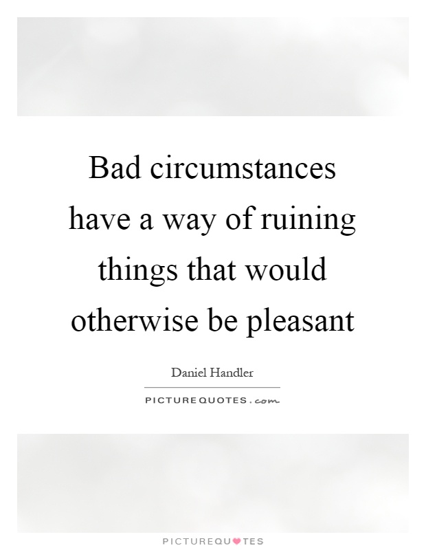 Bad circumstances have a way of ruining things that would otherwise be pleasant Picture Quote #1