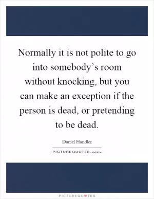Normally it is not polite to go into somebody’s room without knocking, but you can make an exception if the person is dead, or pretending to be dead Picture Quote #1