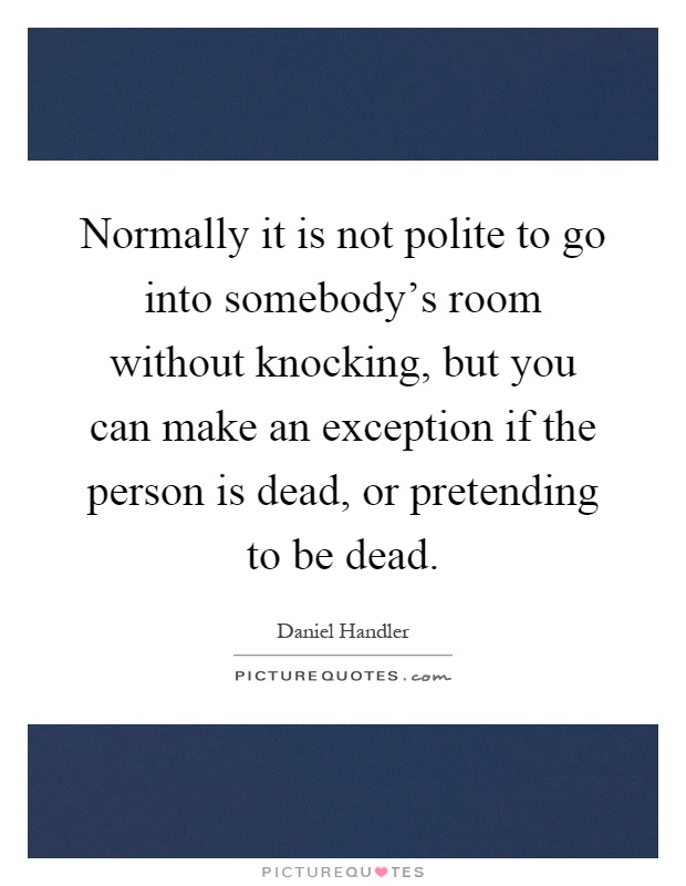 Normally it is not polite to go into somebody's room without knocking, but you can make an exception if the person is dead, or pretending to be dead Picture Quote #1