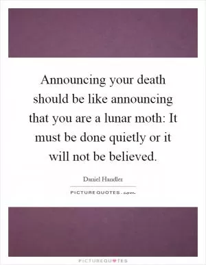 Announcing your death should be like announcing that you are a lunar moth: It must be done quietly or it will not be believed Picture Quote #1