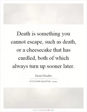 Death is something you cannot escape, such as death, or a cheesecake that has curdled, both of which always turn up sooner later Picture Quote #1