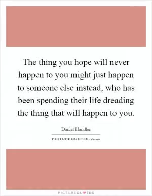 The thing you hope will never happen to you might just happen to someone else instead, who has been spending their life dreading the thing that will happen to you Picture Quote #1