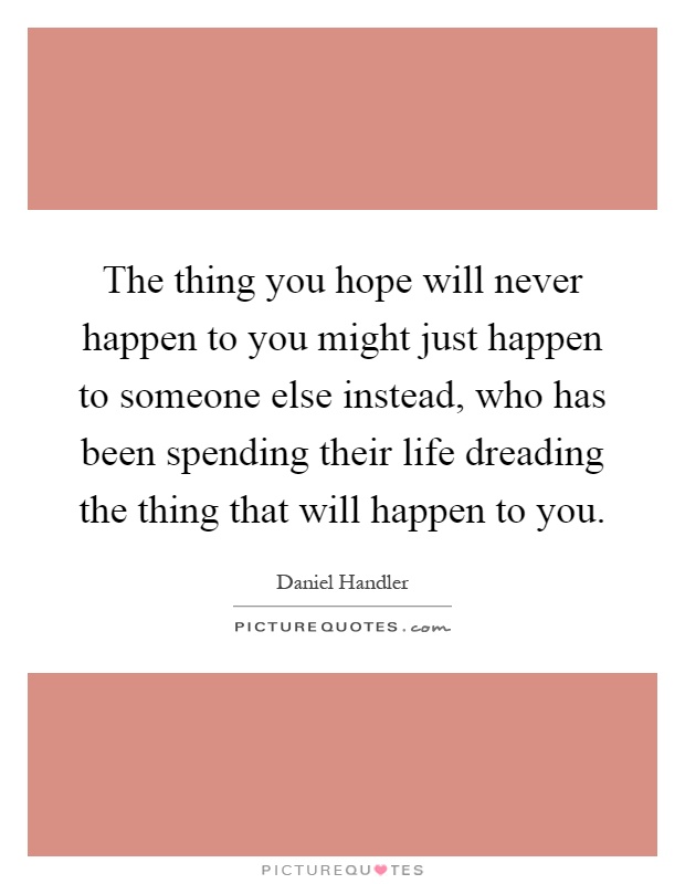 The thing you hope will never happen to you might just happen to someone else instead, who has been spending their life dreading the thing that will happen to you Picture Quote #1