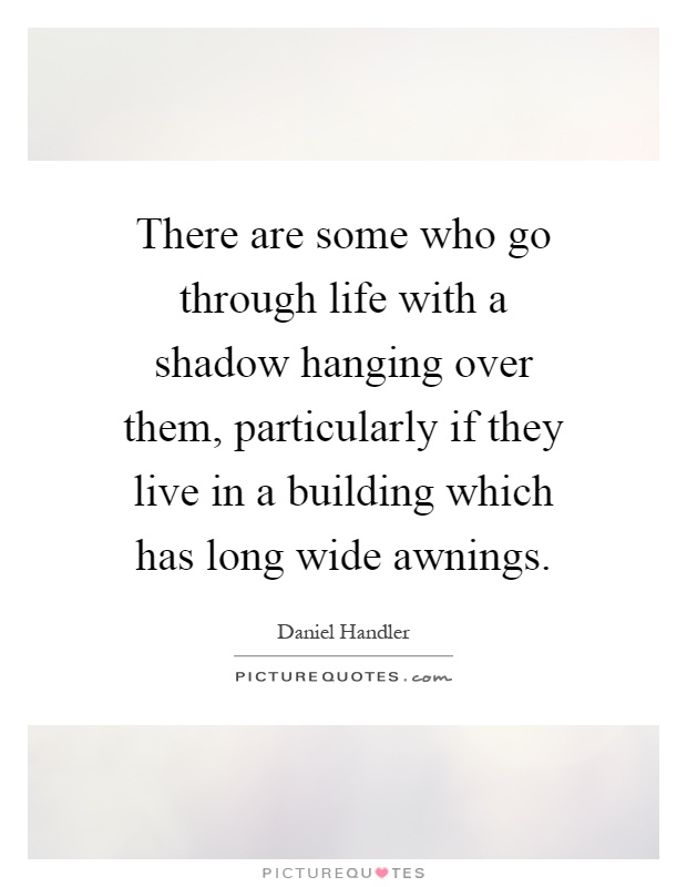 There are some who go through life with a shadow hanging over them, particularly if they live in a building which has long wide awnings Picture Quote #1