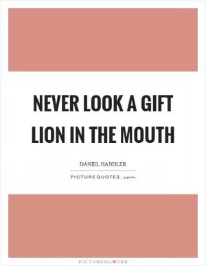 Never look a gift lion in the mouth Picture Quote #1