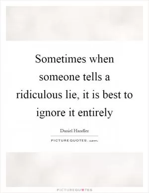 Sometimes when someone tells a ridiculous lie, it is best to ignore it entirely Picture Quote #1