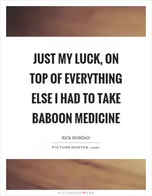 Just my luck, on top of everything else I had to take baboon medicine Picture Quote #1