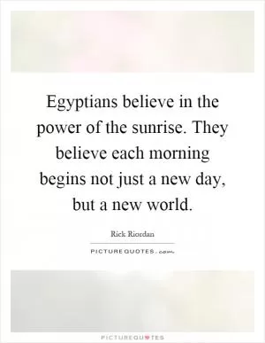Egyptians believe in the power of the sunrise. They believe each morning begins not just a new day, but a new world Picture Quote #1