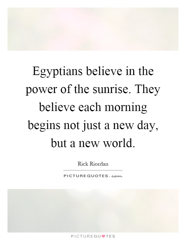 Egyptians believe in the power of the sunrise. They believe each morning begins not just a new day, but a new world Picture Quote #1