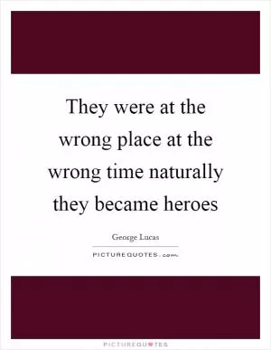 They were at the wrong place at the wrong time naturally they became heroes Picture Quote #1