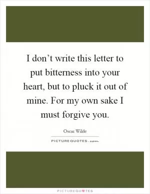 I don’t write this letter to put bitterness into your heart, but to pluck it out of mine. For my own sake I must forgive you Picture Quote #1