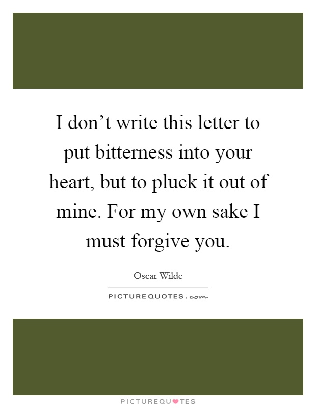 I don't write this letter to put bitterness into your heart, but to pluck it out of mine. For my own sake I must forgive you Picture Quote #1