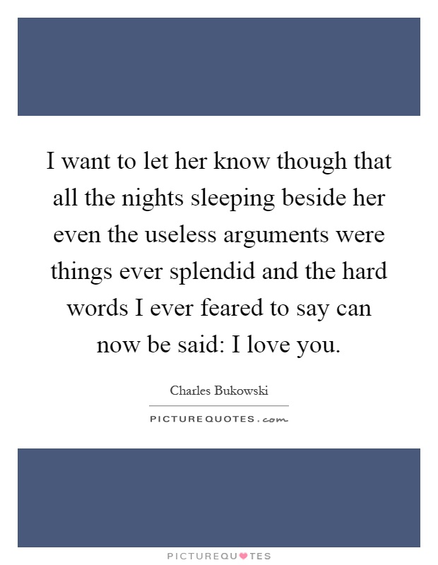 I want to let her know though that all the nights sleeping beside her even the useless arguments were things ever splendid and the hard words I ever feared to say can now be said: I love you Picture Quote #1