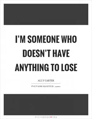 I’m someone who doesn’t have anything to lose Picture Quote #1