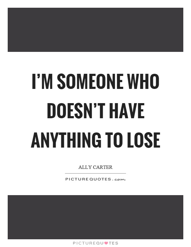 I'm someone who doesn't have anything to lose Picture Quote #1