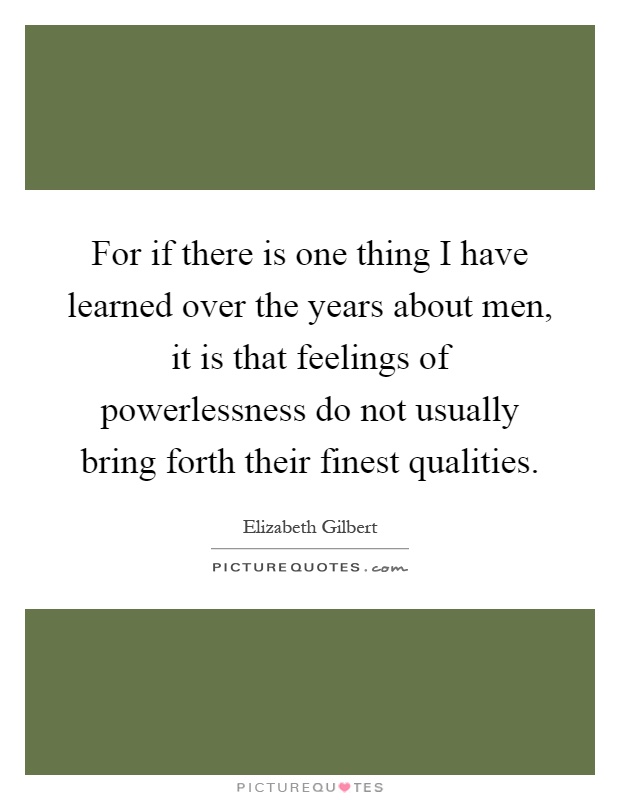 For if there is one thing I have learned over the years about men, it is that feelings of powerlessness do not usually bring forth their finest qualities Picture Quote #1