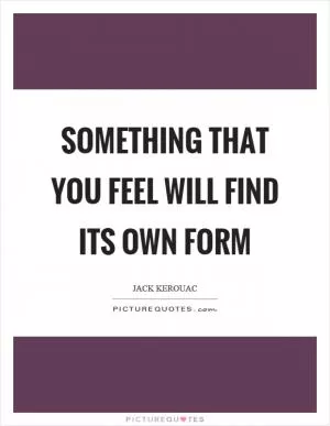 Something that you feel will find its own form Picture Quote #1
