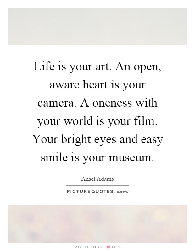 Life is your art. An open, aware heart is your camera. A oneness with your world is your film. Your bright eyes and easy smile is your museum Picture Quote #1