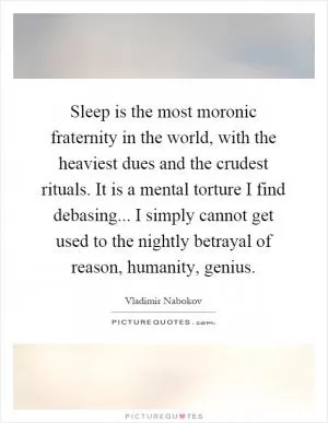 Sleep is the most moronic fraternity in the world, with the heaviest dues and the crudest rituals. It is a mental torture I find debasing... I simply cannot get used to the nightly betrayal of reason, humanity, genius Picture Quote #1