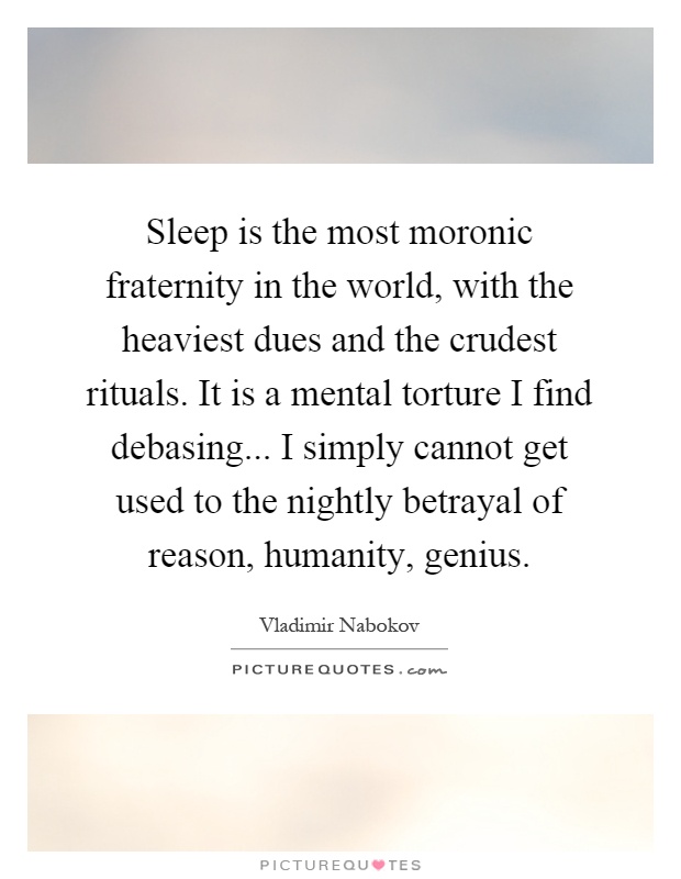 Sleep is the most moronic fraternity in the world, with the heaviest dues and the crudest rituals. It is a mental torture I find debasing... I simply cannot get used to the nightly betrayal of reason, humanity, genius Picture Quote #1