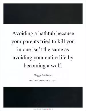 Avoiding a bathtub because your parents tried to kill you in one isn’t the same as avoiding your entire life by becoming a wolf Picture Quote #1
