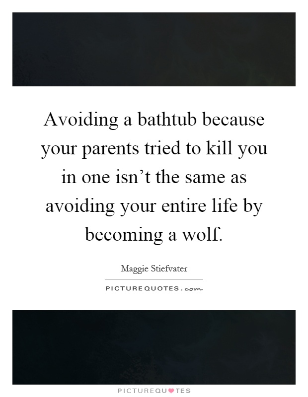 Avoiding a bathtub because your parents tried to kill you in one isn't the same as avoiding your entire life by becoming a wolf Picture Quote #1