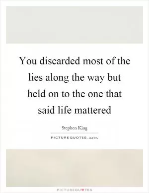 You discarded most of the lies along the way but held on to the one that said life mattered Picture Quote #1