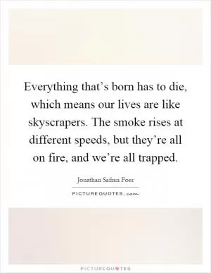 Everything that’s born has to die, which means our lives are like skyscrapers. The smoke rises at different speeds, but they’re all on fire, and we’re all trapped Picture Quote #1