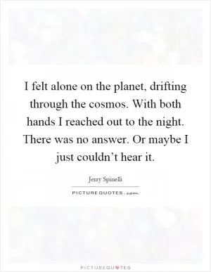 I felt alone on the planet, drifting through the cosmos. With both hands I reached out to the night. There was no answer. Or maybe I just couldn’t hear it Picture Quote #1