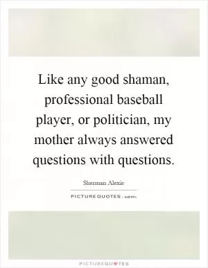 Like any good shaman, professional baseball player, or politician, my mother always answered questions with questions Picture Quote #1