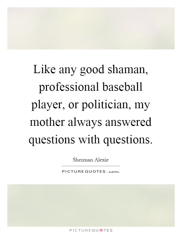 Like any good shaman, professional baseball player, or politician, my mother always answered questions with questions Picture Quote #1