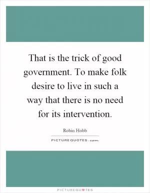 That is the trick of good government. To make folk desire to live in such a way that there is no need for its intervention Picture Quote #1