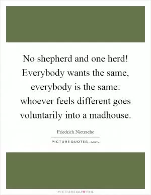 No shepherd and one herd! Everybody wants the same, everybody is the same: whoever feels different goes voluntarily into a madhouse Picture Quote #1