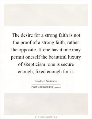 The desire for a strong faith is not the proof of a strong faith, rather the opposite. If one has it one may permit oneself the beautiful luxury of skepticism: one is secure enough, fixed enough for it Picture Quote #1