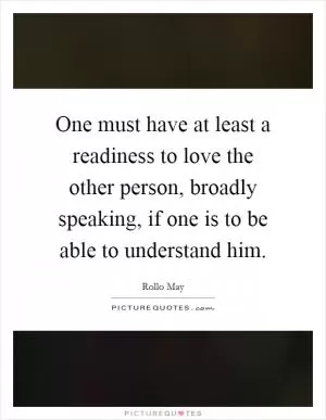 One must have at least a readiness to love the other person, broadly speaking, if one is to be able to understand him Picture Quote #1