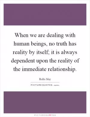 When we are dealing with human beings, no truth has reality by itself; it is always dependent upon the reality of the immediate relationship Picture Quote #1